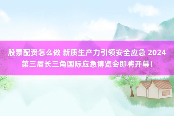 股票配资怎么做 新质生产力引领安全应急 2024第三届长三角国际应急博览会即将开幕！