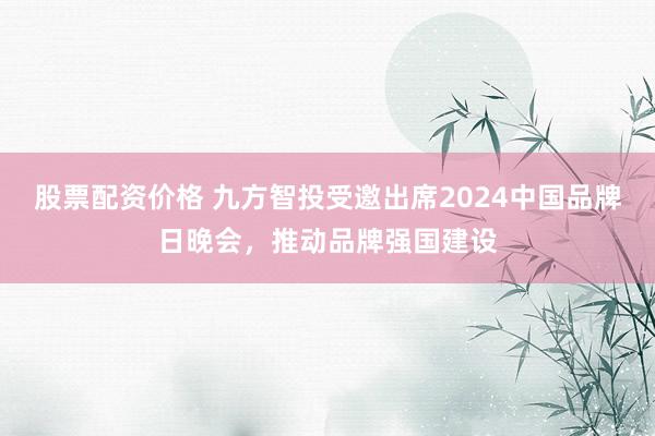 股票配资价格 九方智投受邀出席2024中国品牌日晚会，推动品牌强国建设