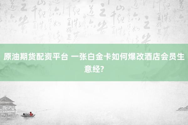 原油期货配资平台 一张白金卡如何爆改酒店会员生意经?