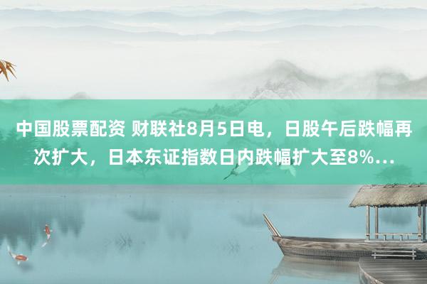 中国股票配资 财联社8月5日电，日股午后跌幅再次扩大，日本东证指数日内跌幅扩大至8%…