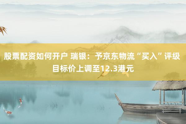 股票配资如何开户 瑞银：予京东物流“买入”评级 目标价上调至12.3港元