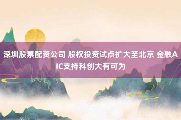 深圳股票配资公司 股权投资试点扩大至北京 金融AIC支持科创大有可为