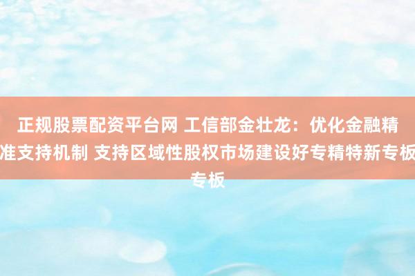 正规股票配资平台网 工信部金壮龙：优化金融精准支持机制 支持区域性股权市场建设好专精特新专板