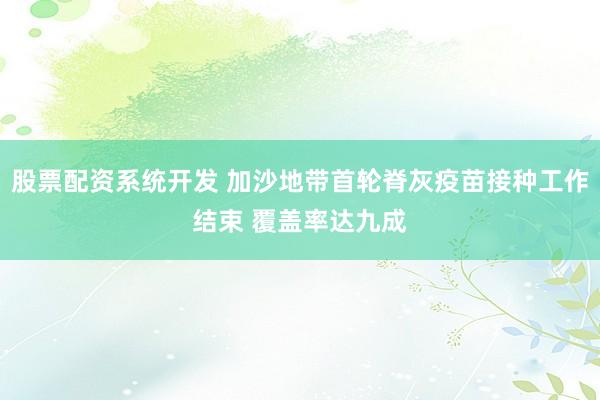 股票配资系统开发 加沙地带首轮脊灰疫苗接种工作结束 覆盖率达九成