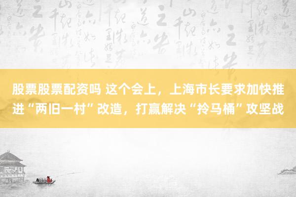 股票股票配资吗 这个会上，上海市长要求加快推进“两旧一村”改造，打赢解决“拎马桶”攻坚战