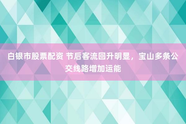 白银市股票配资 节后客流回升明显，宝山多条公交线路增加运能