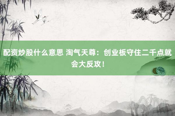 配资炒股什么意思 淘气天尊：创业板守住二千点就会大反攻！