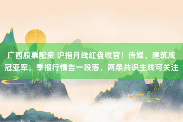 广西股票配资 沪指月线红盘收官！传媒、建筑成冠亚军，季报行情告一段落，两条共识主线可关注