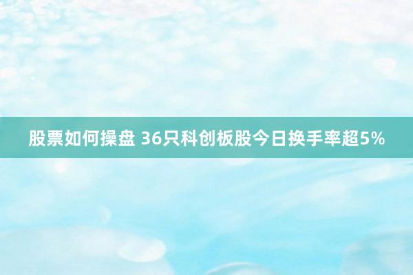 股票如何操盘 36只科创板股今日换手率超5%