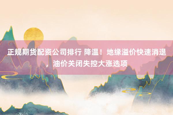 正规期货配资公司排行 降温！地缘溢价快速消退，油价关闭失控大涨选项