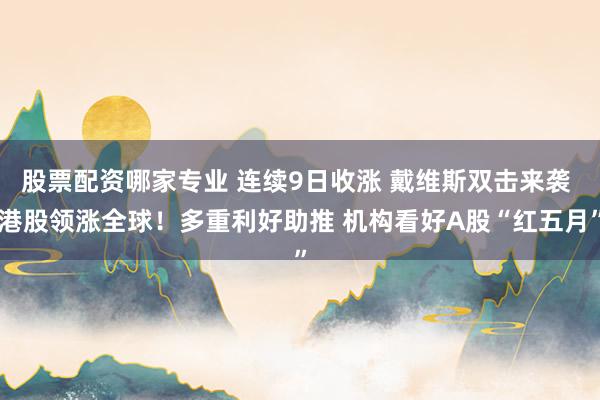 股票配资哪家专业 连续9日收涨 戴维斯双击来袭 港股领涨全球！多重利好助推 机构看好A股“红五月”