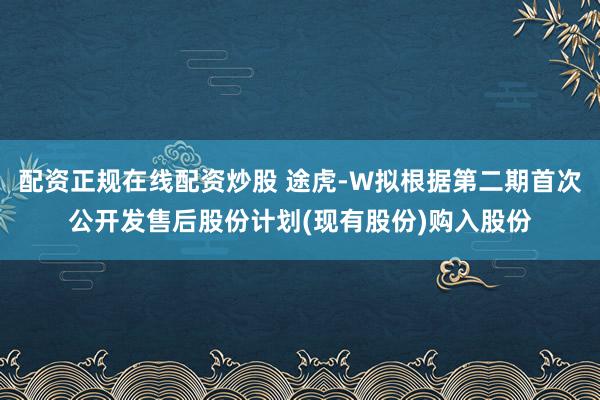 配资正规在线配资炒股 途虎-W拟根据第二期首次公开发售后股份计划(现有股份)购入股份