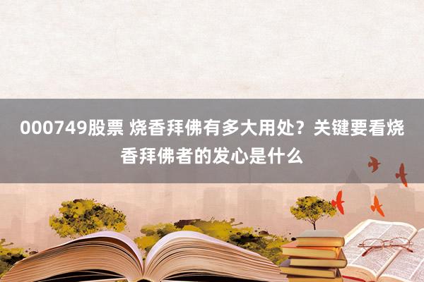 000749股票 烧香拜佛有多大用处？关键要看烧香拜佛者的发心是什么