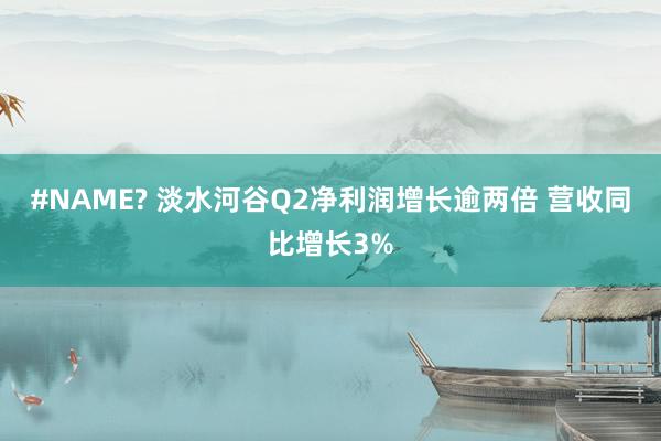 #NAME? 淡水河谷Q2净利润增长逾两倍 营收同比增长3%