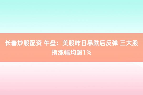 长春炒股配资 午盘：美股昨日暴跌后反弹 三大股指涨幅均超1%