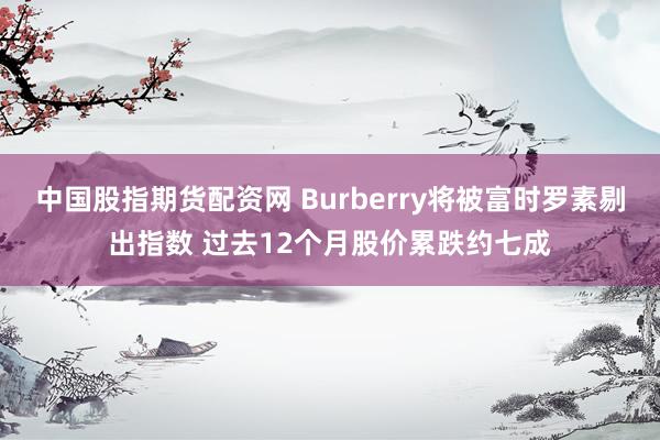 中国股指期货配资网 Burberry将被富时罗素剔出指数 过去12个月股价累跌约七成