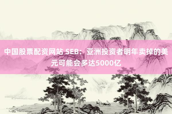 中国股票配资网站 SEB：亚洲投资者明年卖掉的美元可能会多达5000亿