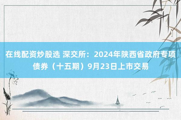 在线配资炒股选 深交所：2024年陕西省政府专项债券（十五期）9月23日上市交易