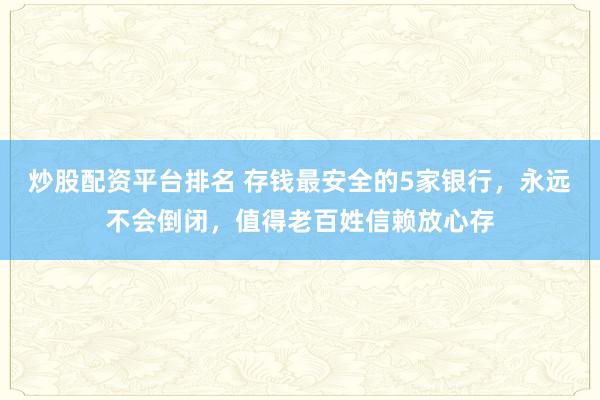 炒股配资平台排名 存钱最安全的5家银行，永远不会倒闭，值得老百姓信赖放心存