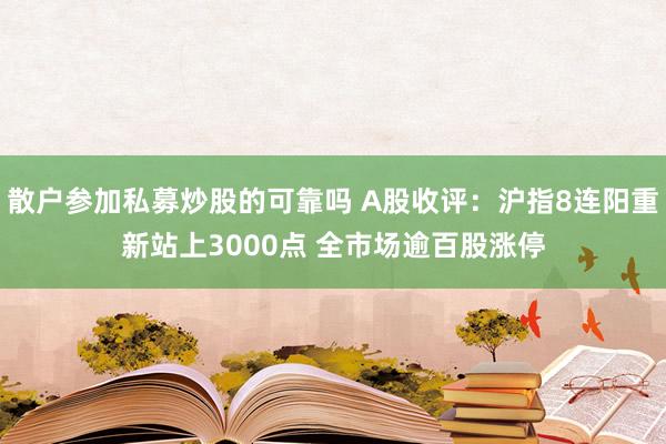 散户参加私募炒股的可靠吗 A股收评：沪指8连阳重新站上3000点 全市场逾百股涨停