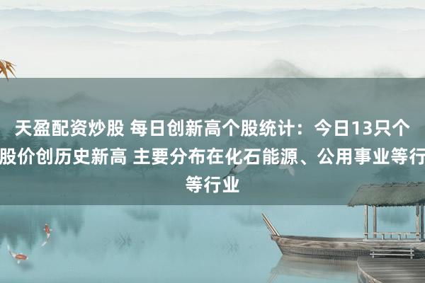 天盈配资炒股 每日创新高个股统计：今日13只个股股价创历史新高 主要分布在化石能源、公用事业等行业