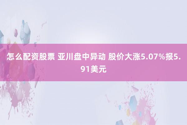 怎么配资股票 亚川盘中异动 股价大涨5.07%报5.91美元