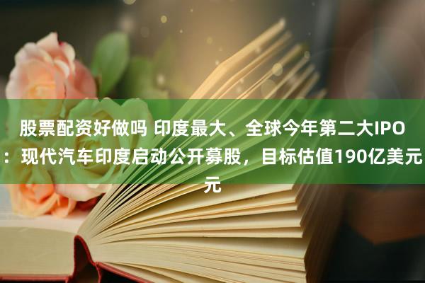 股票配资好做吗 印度最大、全球今年第二大IPO：现代汽车印度启动公开募股，目标估值190亿美元