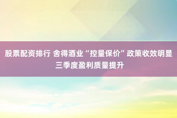 股票配资排行 舍得酒业“控量保价”政策收效明显 三季度盈利质量提升