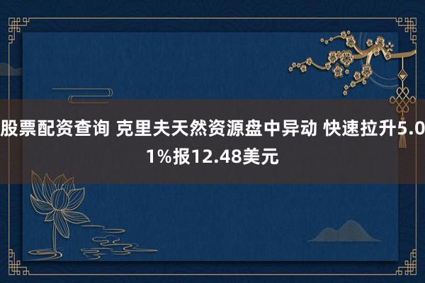 股票配资查询 克里夫天然资源盘中异动 快速拉升5.01%报12.48美元