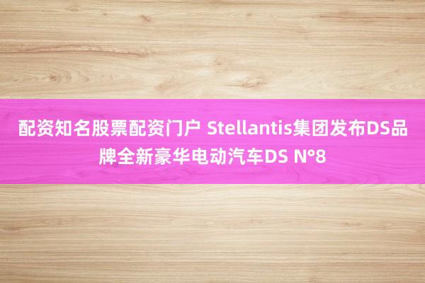 配资知名股票配资门户 Stellantis集团发布DS品牌全新豪华电动汽车DS N°8