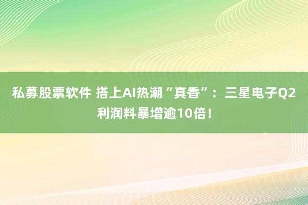 私募股票软件 搭上AI热潮“真香”：三星电子Q2利润料暴增逾10倍！