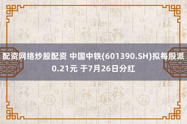 配资网络炒股配资 中国中铁(601390.SH)拟每股派0.21元 于7月26日分红