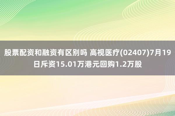 股票配资和融资有区别吗 高视医疗(02407)7月19日斥资15.01万港元回购1.2万股