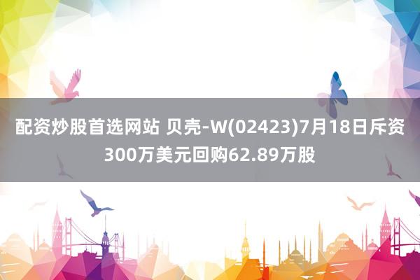 配资炒股首选网站 贝壳-W(02423)7月18日斥资300万美元回购62.89万股