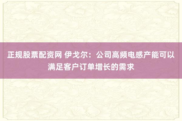 正规股票配资网 伊戈尔：公司高频电感产能可以满足客户订单增长的需求