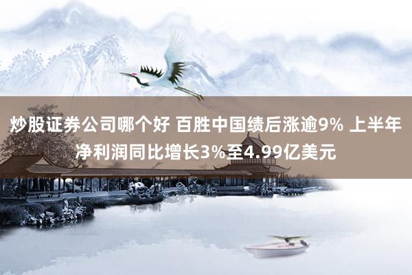 炒股证券公司哪个好 百胜中国绩后涨逾9% 上半年净利润同比增长3%至4.99亿美元