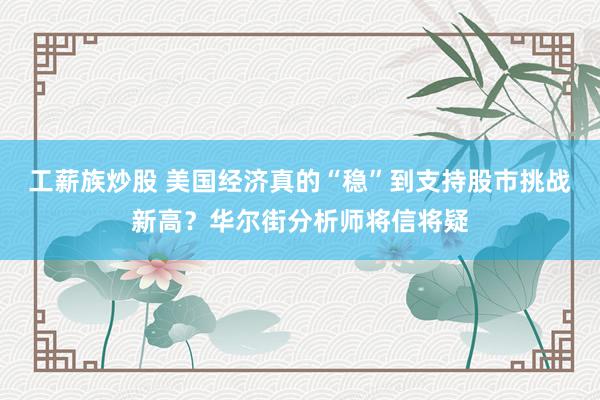 工薪族炒股 美国经济真的“稳”到支持股市挑战新高？华尔街分析师将信将疑