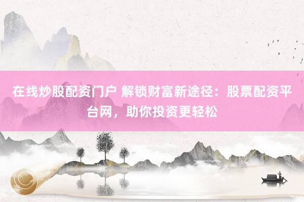 在线炒股配资门户 解锁财富新途径：股票配资平台网，助你投资更轻松