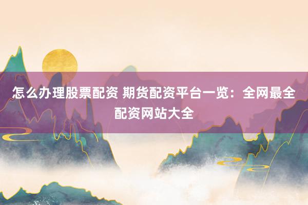 怎么办理股票配资 期货配资平台一览：全网最全配资网站大全