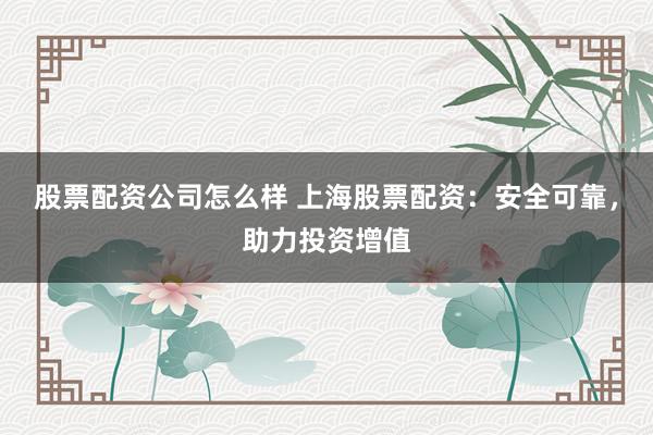 股票配资公司怎么样 上海股票配资：安全可靠，助力投资增值