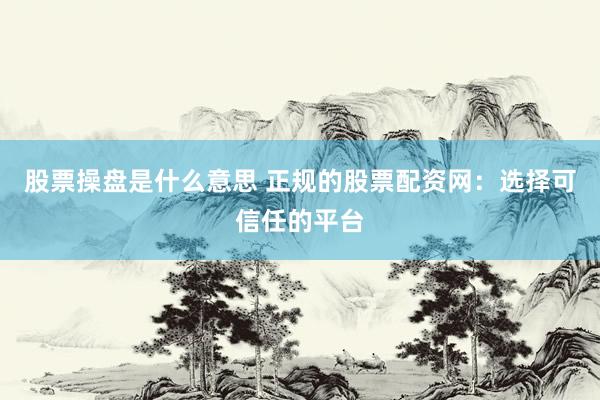 股票操盘是什么意思 正规的股票配资网：选择可信任的平台