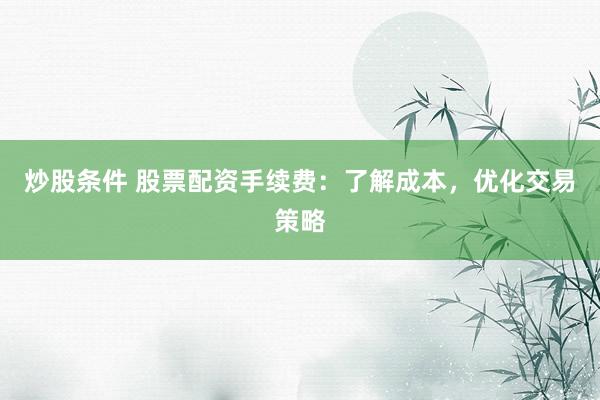 炒股条件 股票配资手续费：了解成本，优化交易策略