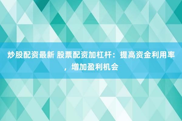 炒股配资最新 股票配资加杠杆：提高资金利用率，增加盈利机会