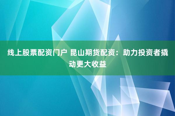 线上股票配资门户 昆山期货配资：助力投资者撬动更大收益