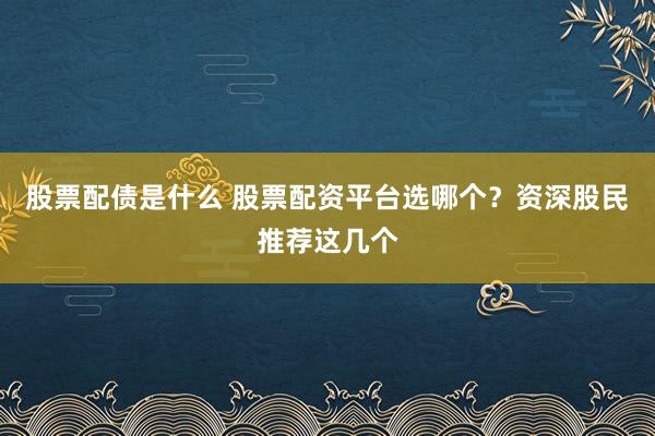 股票配债是什么 股票配资平台选哪个？资深股民推荐这几个