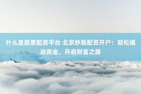 什么是股票配资平台 北京炒股配资开户：轻松撬动资金，开启财富之路