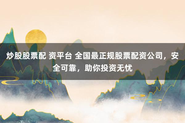 炒股股票配 资平台 全国最正规股票配资公司，安全可靠，助你投资无忧