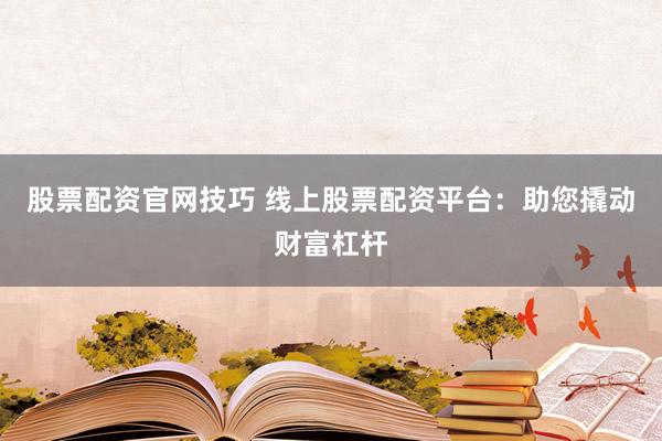 股票配资官网技巧 线上股票配资平台：助您撬动财富杠杆