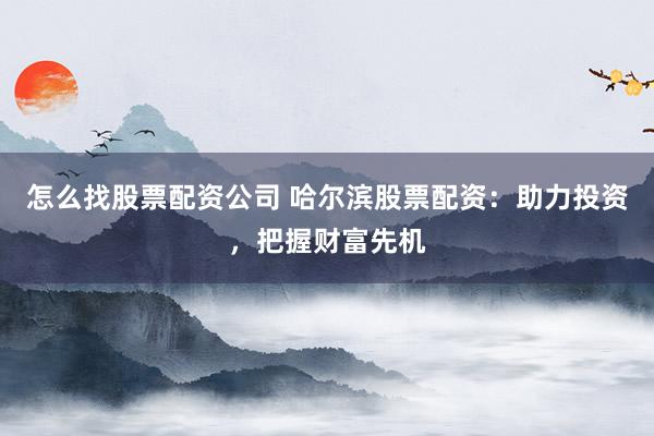 怎么找股票配资公司 哈尔滨股票配资：助力投资，把握财富先机