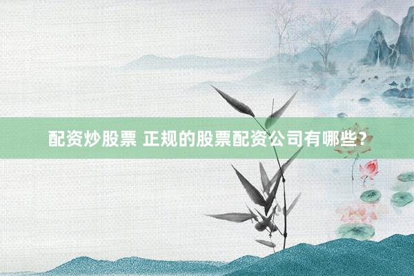 配资炒股票 正规的股票配资公司有哪些？